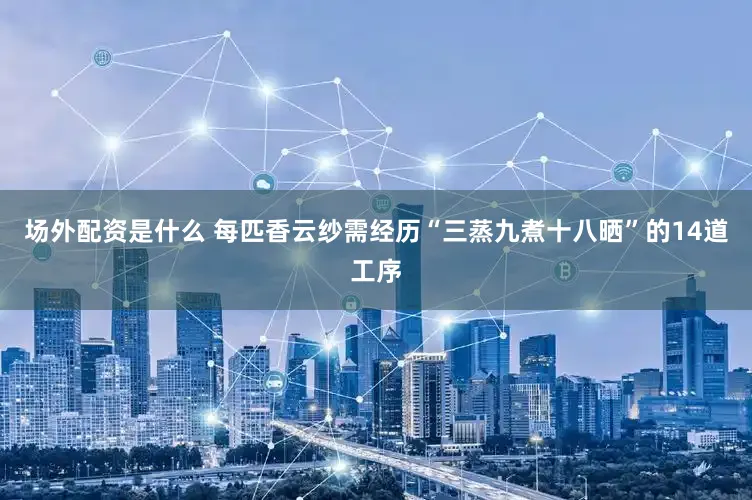 场外配资是什么 每匹香云纱需经历“三蒸九煮十八晒”的14道工序