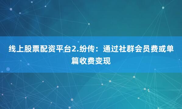 线上股票配资平台2.纷传：通过社群会员费或单篇收费变现