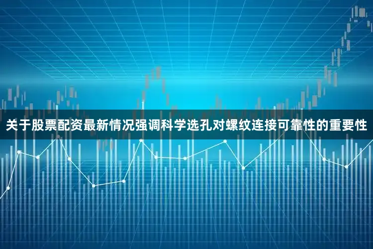 关于股票配资最新情况强调科学选孔对螺纹连接可靠性的重要性