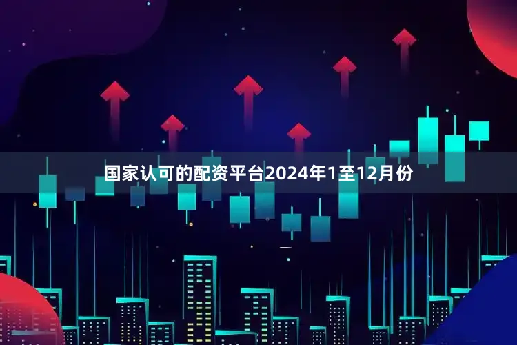 国家认可的配资平台　　2024年1至12月份