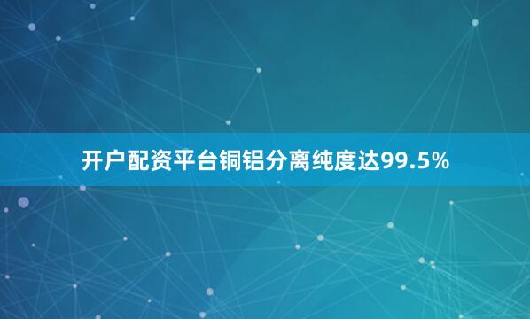 开户配资平台铜铝分离纯度达99.5%