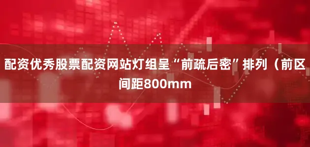 配资优秀股票配资网站灯组呈“前疏后密”排列（前区间距800mm