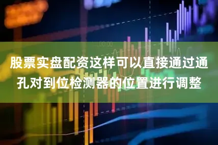 股票实盘配资这样可以直接通过通孔对到位检测器的位置进行调整