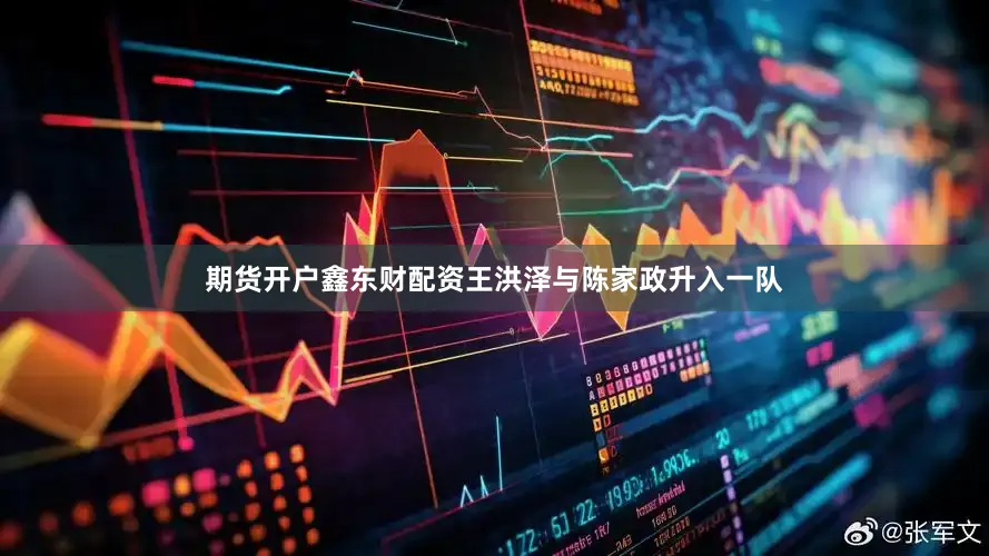期货开户鑫东财配资王洪泽与陈家政升入一队