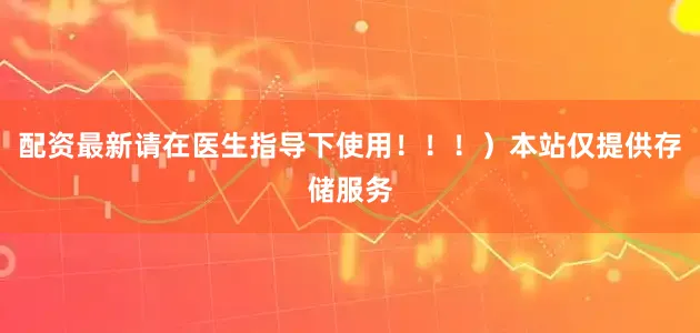 配资最新请在医生指导下使用！！！）本站仅提供存储服务