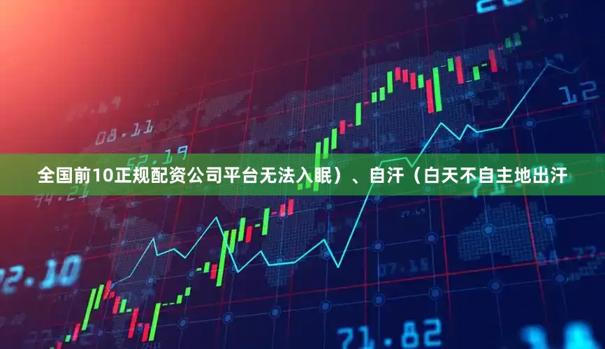 全国前10正规配资公司平台无法入眠）、自汗（白天不自主地出汗